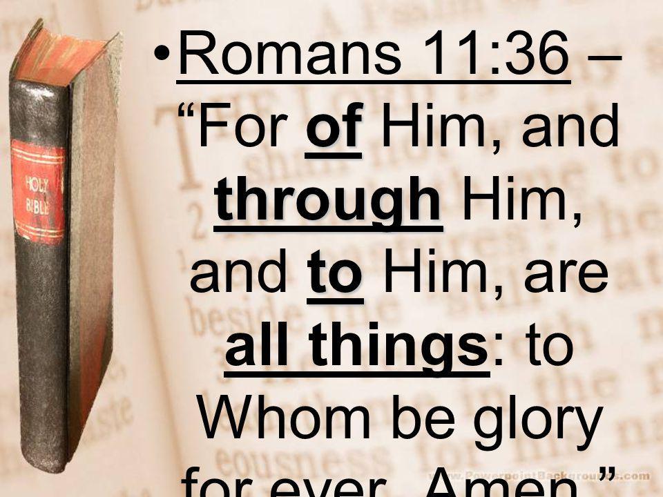 of through toRomans 11:36 – For of Him, and through Him, and to Him, are all things: to Whom be glory for ever.
