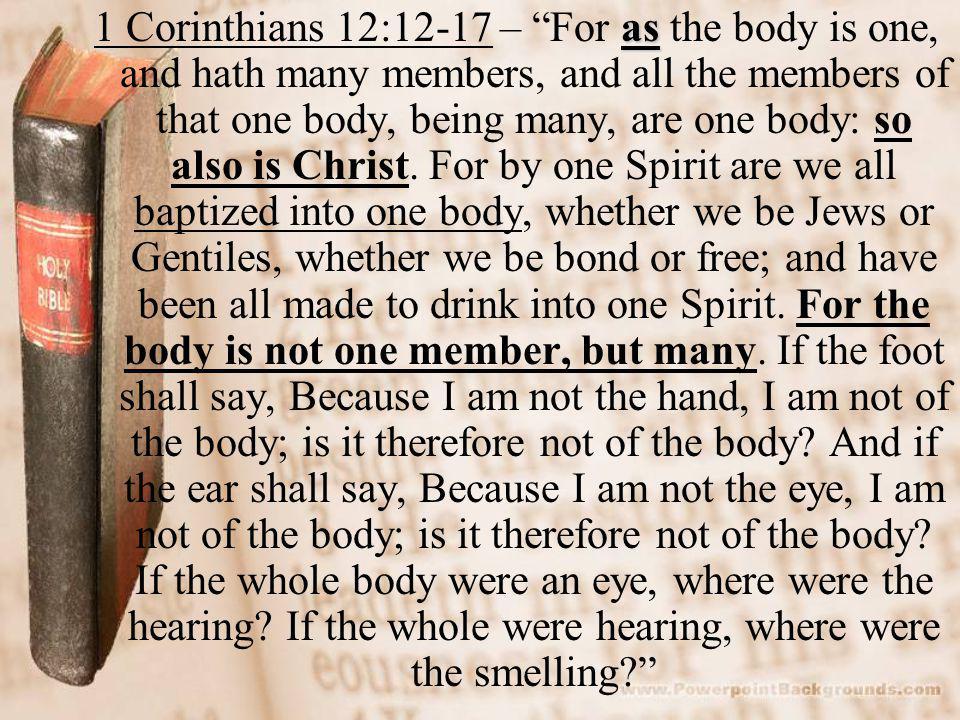 as 1 Corinthians 12:12-17 – For as the body is one, and hath many members, and all the members of that one body, being many, are one body: so also is Christ.