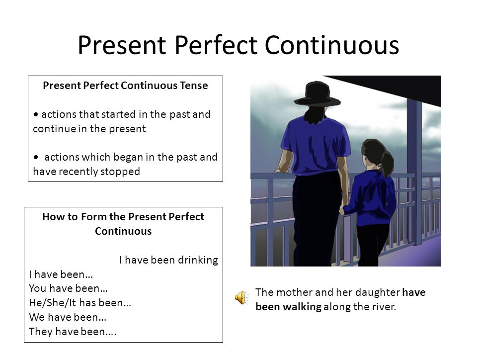 Present Perfect Continuous Present Perfect Continuous Tense actions that started in the past and continue in the present actions which began in the past and have recently stopped How to Form the Present Perfect Continuous I have been drinking I have been… You have been… He/She/It has been… We have been… They have been….