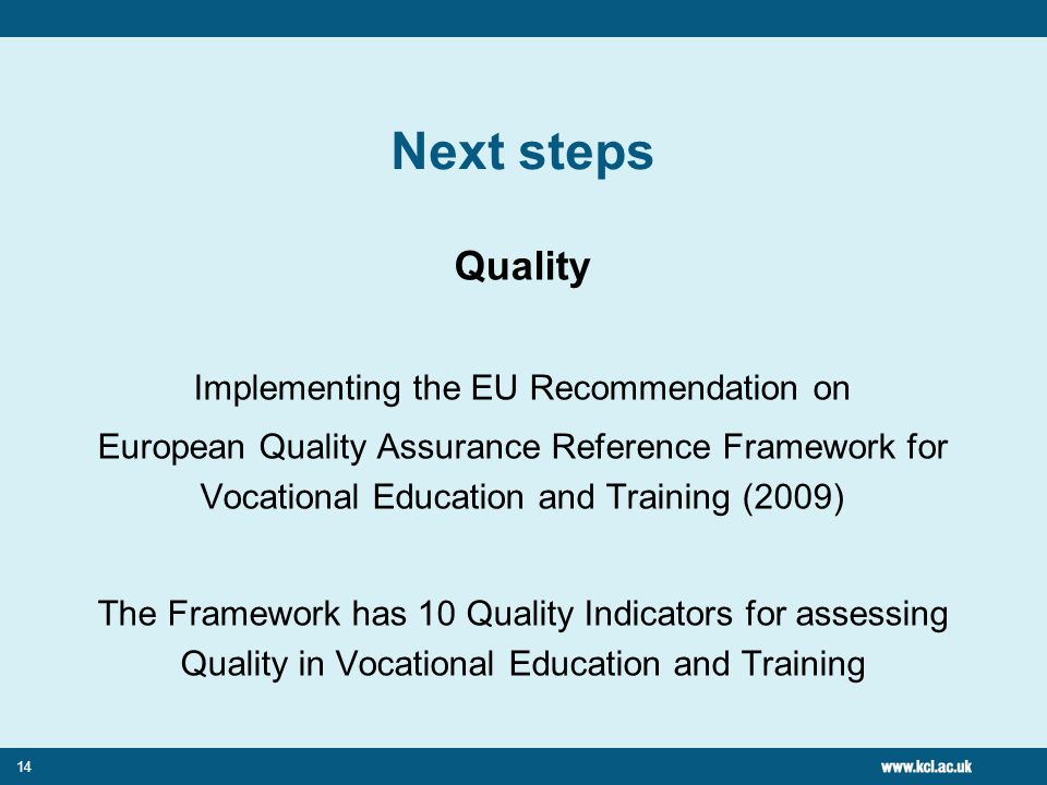 14 Next steps Quality Implementing the EU Recommendation on European Quality Assurance Reference Framework for Vocational Education and Training (2009) The Framework has 10 Quality Indicators for assessing Quality in Vocational Education and Training