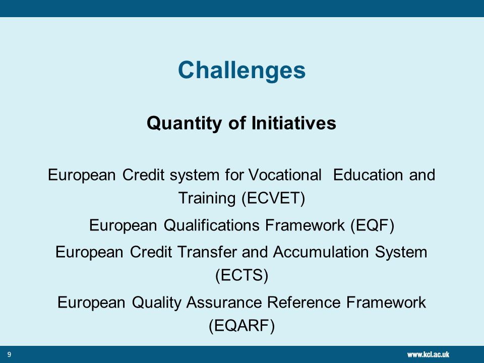 9 Challenges Quantity of Initiatives European Credit system for Vocational Education and Training (ECVET) European Qualifications Framework (EQF) European Credit Transfer and Accumulation System (ECTS) European Quality Assurance Reference Framework (EQARF)
