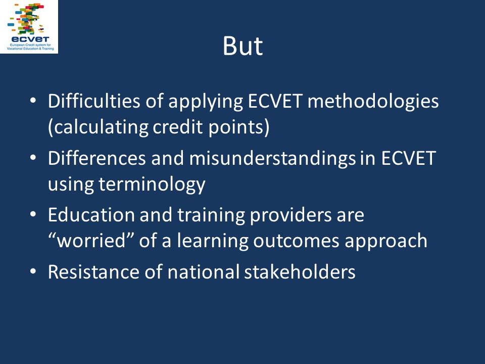But Difficulties of applying ECVET methodologies (calculating credit points) Differences and misunderstandings in ECVET using terminology Education and training providers are worried of a learning outcomes approach Resistance of national stakeholders