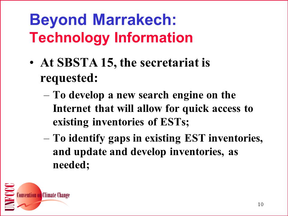 10 Beyond Marrakech: Technology Information At SBSTA 15, the secretariat is requested: –To develop a new search engine on the Internet that will allow for quick access to existing inventories of ESTs; –To identify gaps in existing EST inventories, and update and develop inventories, as needed;