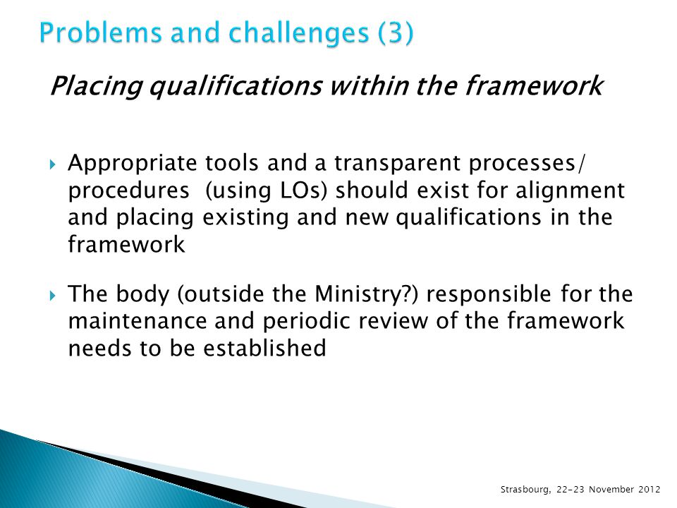 Placing qualifications within the framework  Appropriate tools and a transparent processes/ procedures (using LOs) should exist for alignment and placing existing and new qualifications in the framework  The body (outside the Ministry ) responsible for the maintenance and periodic review of the framework needs to be established Strasbourg, November 2012