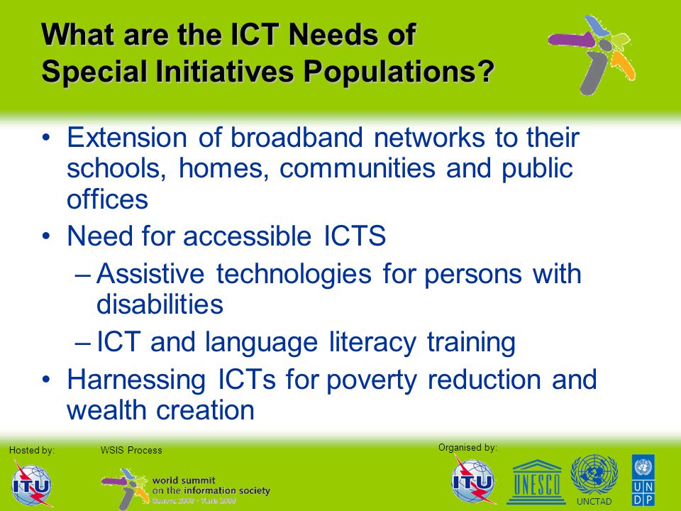 Organised by: Hosted by:WSIS Process UNCTAD What are the ICT Needs of Special Initiatives Populations.