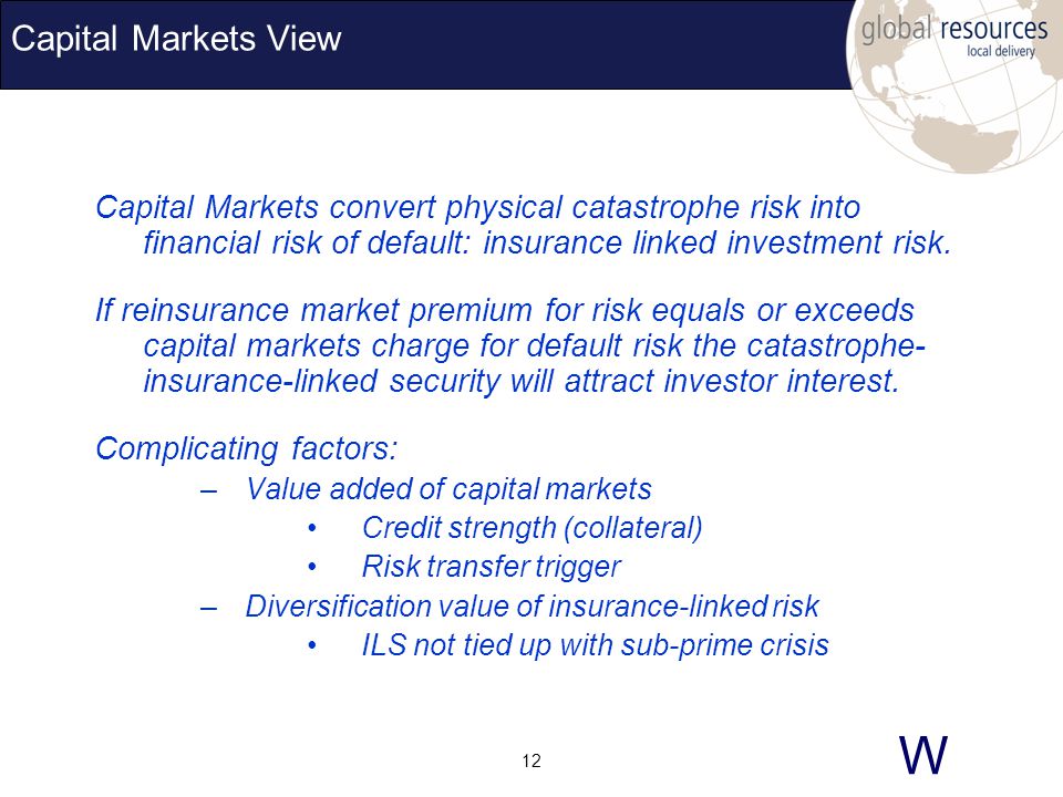 W 12 Capital Markets View Capital Markets convert physical catastrophe risk into financial risk of default: insurance linked investment risk.