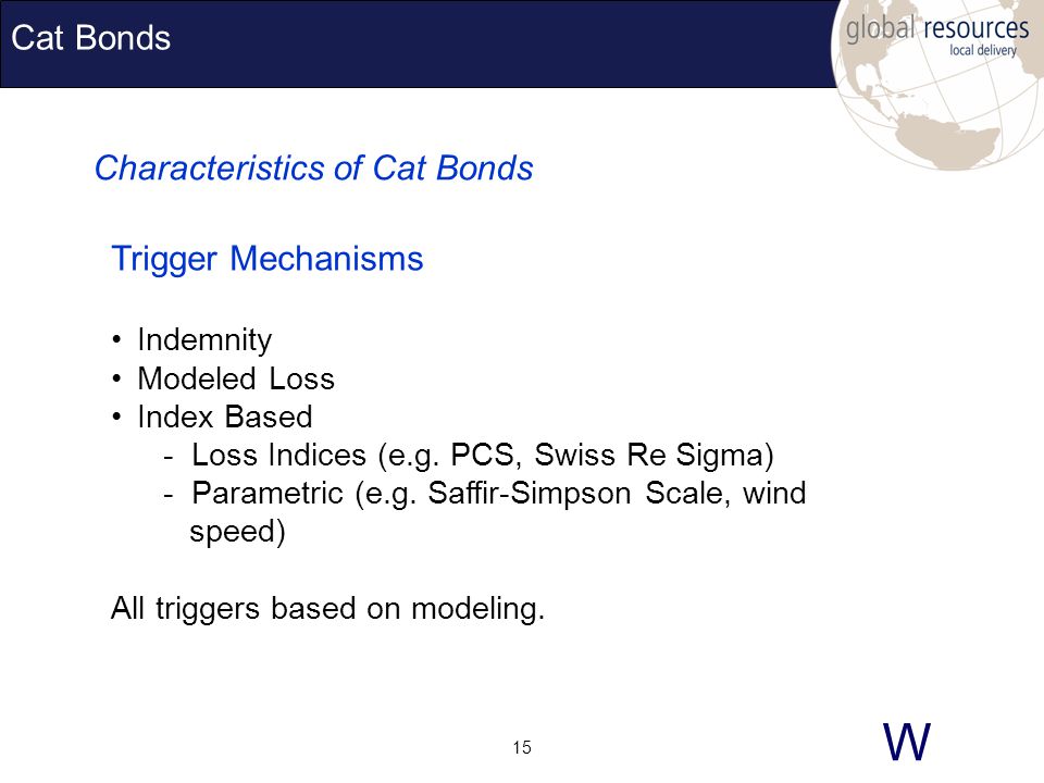 W 15 Cat Bonds Characteristics of Cat Bonds Trigger Mechanisms Indemnity Modeled Loss Index Based - Loss Indices (e.g.