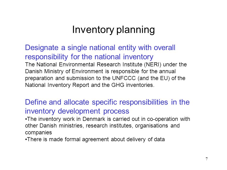 7 Inventory planning Designate a single national entity with overall responsibility for the national inventory The National Environmental Research Institute (NERI) under the Danish Ministry of Environment is responsible for the annual preparation and submission to the UNFCCC (and the EU) of the National Inventory Report and the GHG inventories.