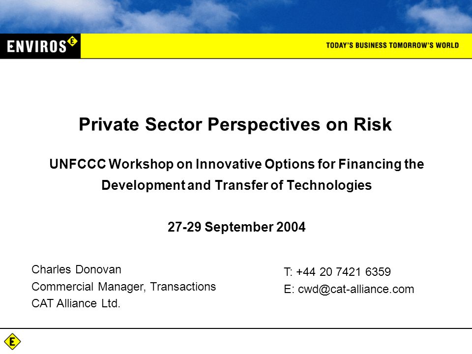 UNFCCC Workshop on Innovative Options for Financing the Development and Transfer of Technologies September 2004 Private Sector Perspectives on Risk Charles Donovan Commercial Manager, Transactions CAT Alliance Ltd.