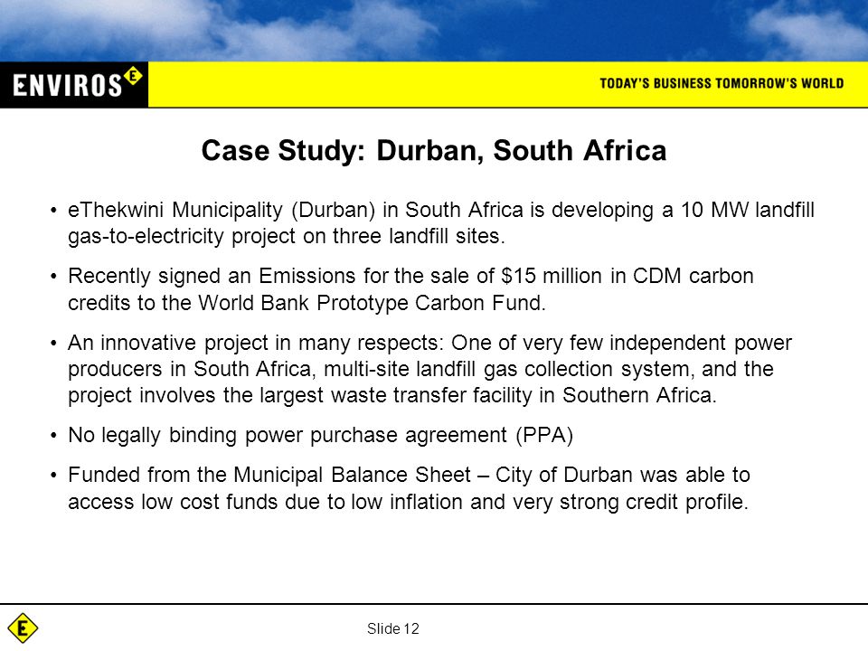 Slide 12 Case Study: Durban, South Africa eThekwini Municipality (Durban) in South Africa is developing a 10 MW landfill gas-to-electricity project on three landfill sites.