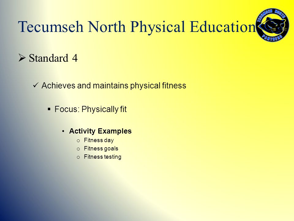  Standard 4 Achieves and maintains physical fitness  Focus: Physically fit Activity Examples o Fitness day o Fitness goals o Fitness testing Tecumseh North Physical Education