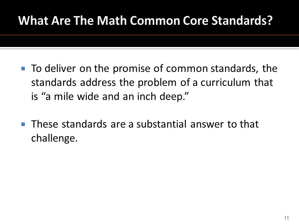  To deliver on the promise of common standards, the standards address the problem of a curriculum that is a mile wide and an inch deep.  These standards are a substantial answer to that challenge.
