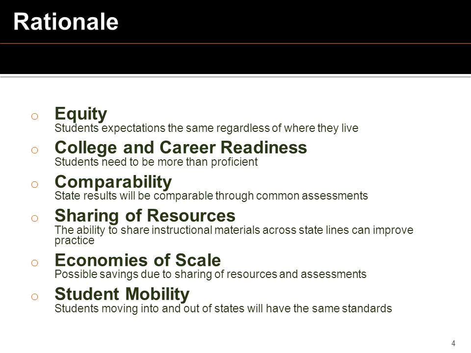 o Equity Students expectations the same regardless of where they live o College and Career Readiness Students need to be more than proficient o Comparability State results will be comparable through common assessments o Sharing of Resources The ability to share instructional materials across state lines can improve practice o Economies of Scale Possible savings due to sharing of resources and assessments o Student Mobility Students moving into and out of states will have the same standards 4