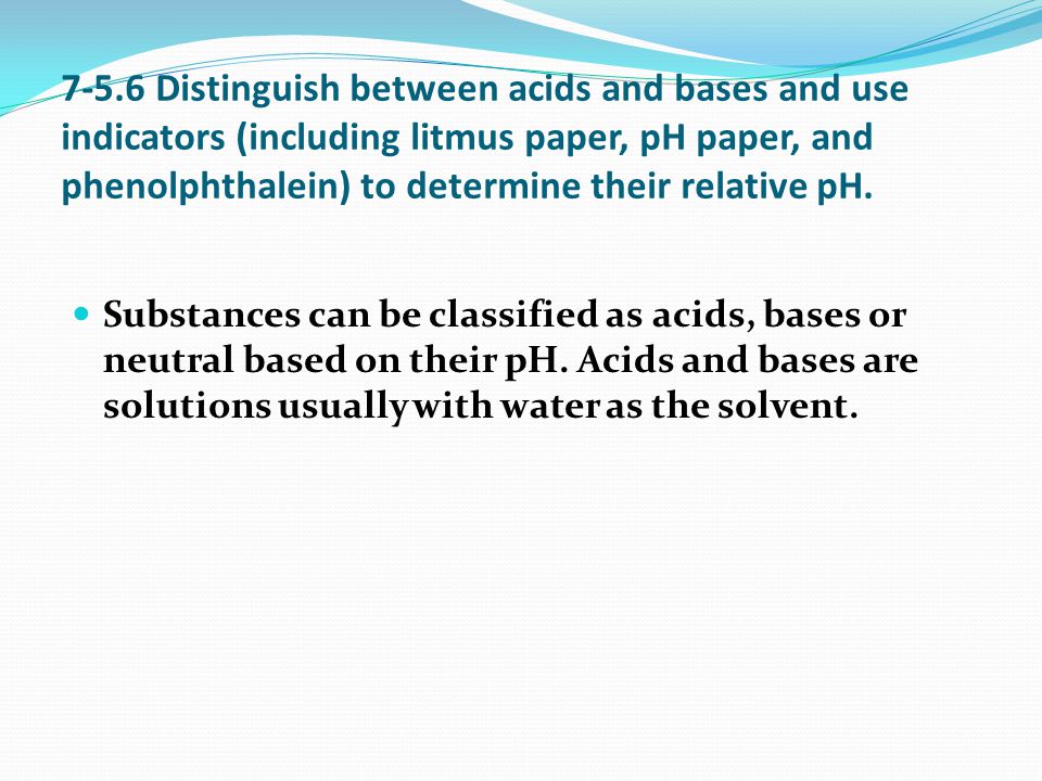 7-5.6 Distinguish between acids and bases and use indicators (including litmus paper, pH paper, and phenolphthalein) to determine their relative pH.