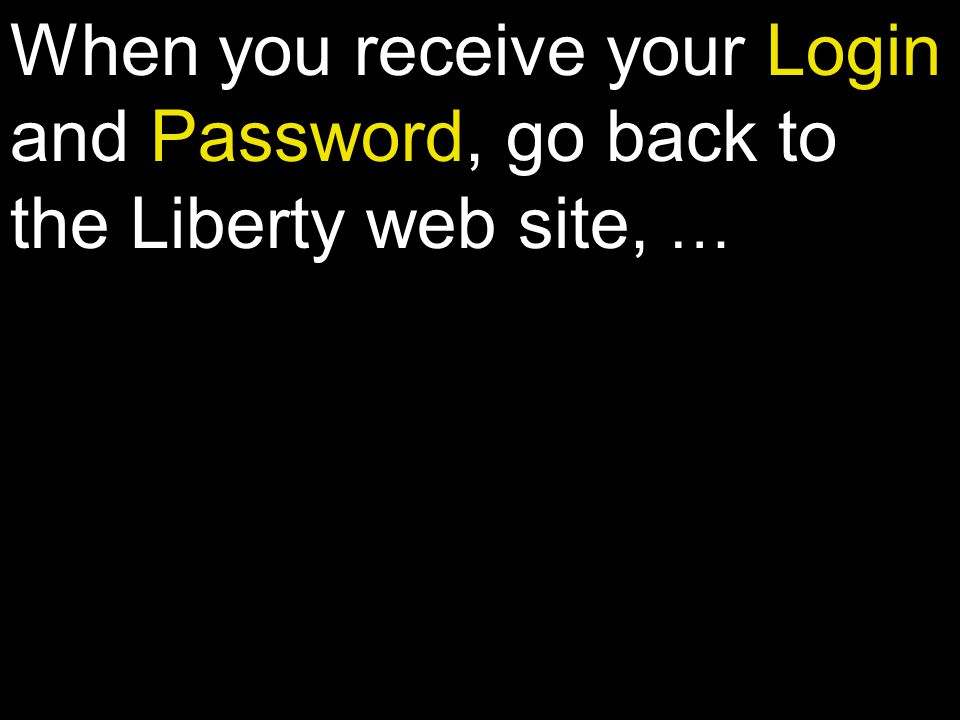 When you receive your Login and Password, go back to the Liberty web site, …