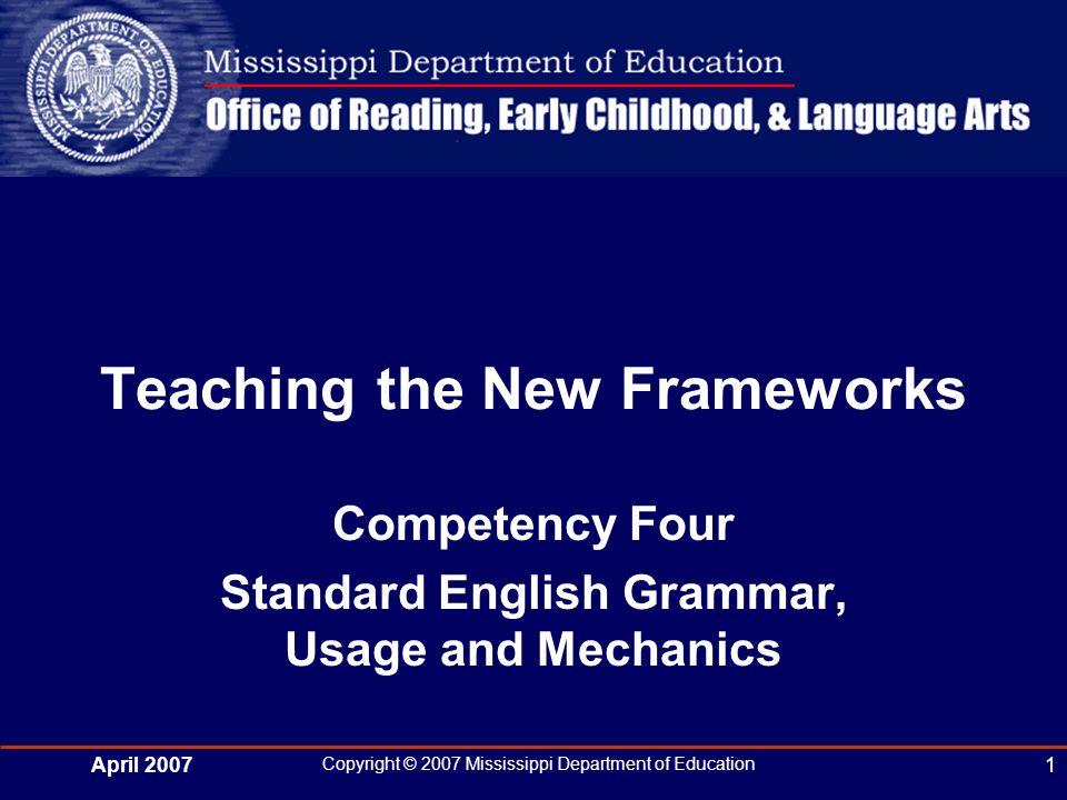 April 2007 Copyright © 2007 Mississippi Department of Education 1 Teaching the New Frameworks Competency Four Standard English Grammar, Usage and Mechanics