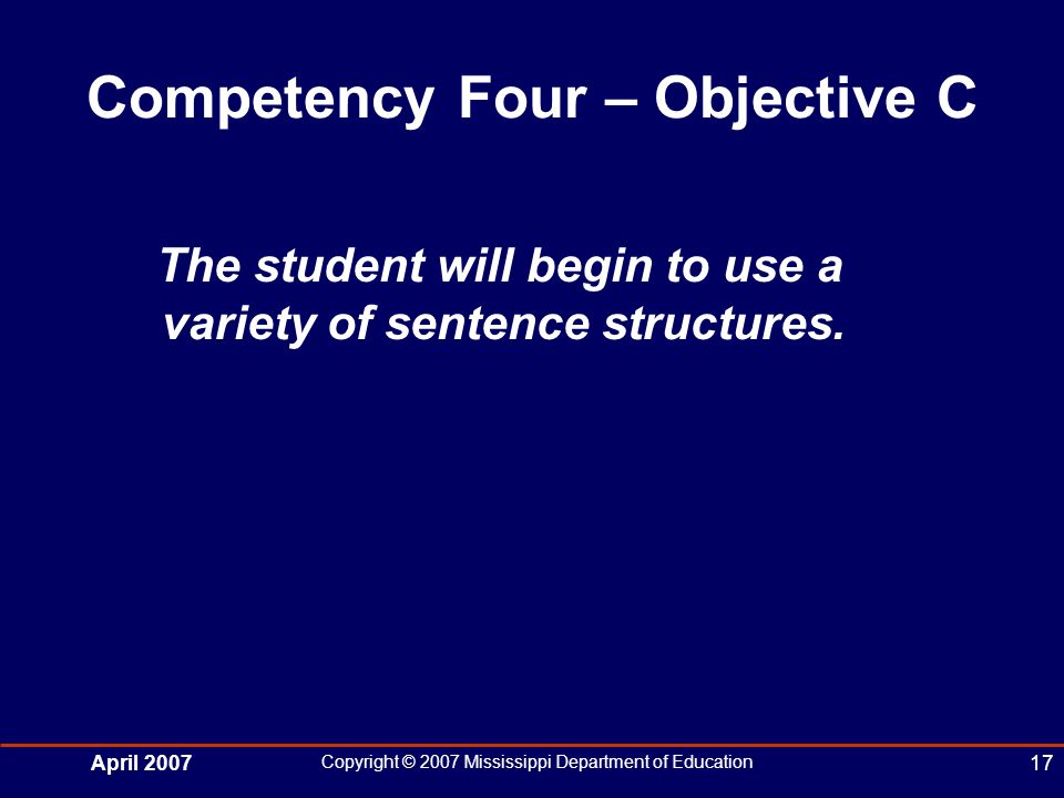 April 2007 Copyright © 2007 Mississippi Department of Education 17 Competency Four – Objective C The student will begin to use a variety of sentence structures.