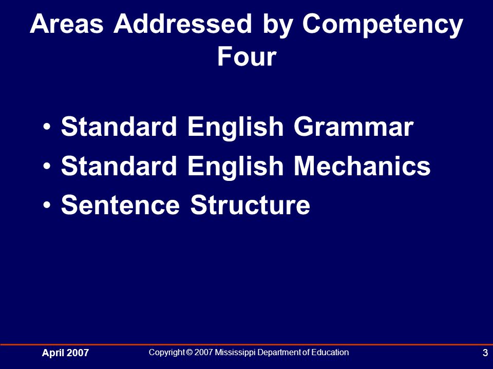 April 2007 Copyright © 2007 Mississippi Department of Education 3 Areas Addressed by Competency Four Standard English Grammar Standard English Mechanics Sentence Structure