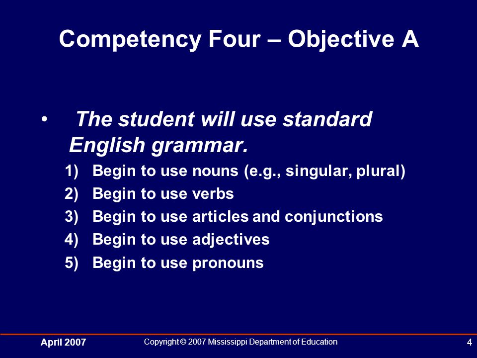 April 2007 Copyright © 2007 Mississippi Department of Education 4 Competency Four – Objective A The student will use standard English grammar.