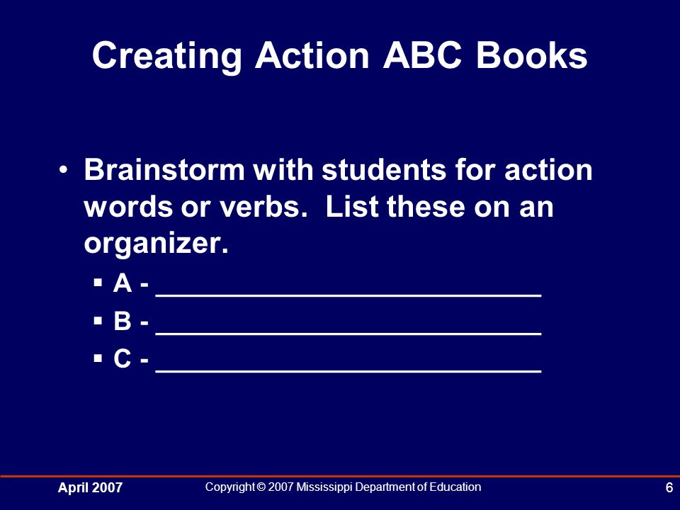 April 2007 Copyright © 2007 Mississippi Department of Education 6 Creating Action ABC Books Brainstorm with students for action words or verbs.