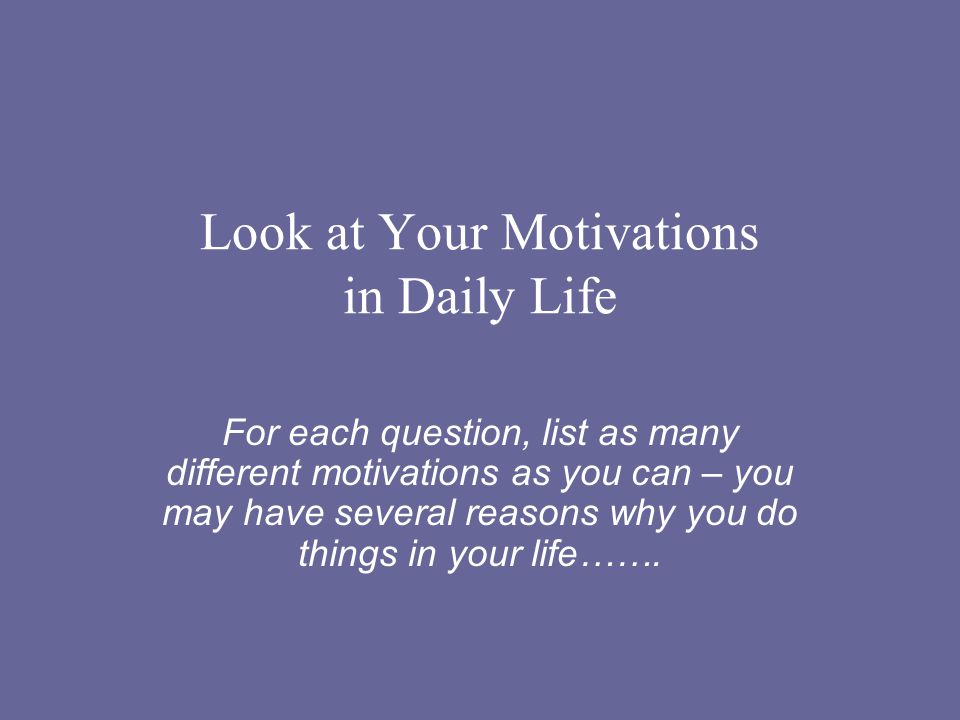 Look at Your Motivations in Daily Life For each question, list as many different motivations as you can – you may have several reasons why you do things in your life…….