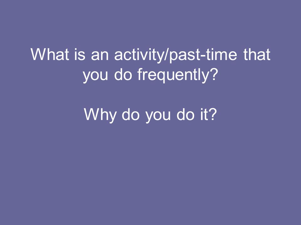 What is an activity/past-time that you do frequently Why do you do it