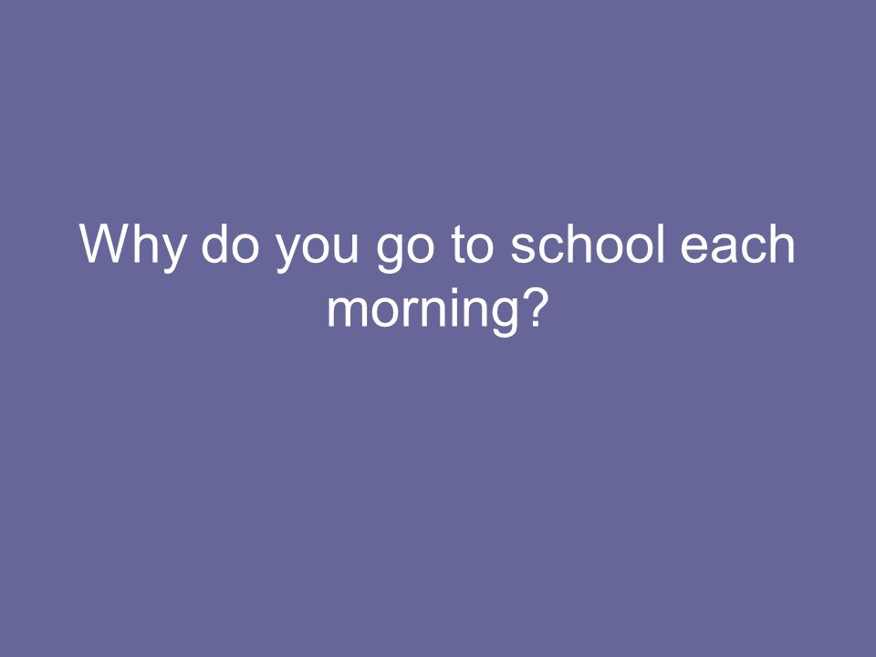 Why do you go to school each morning