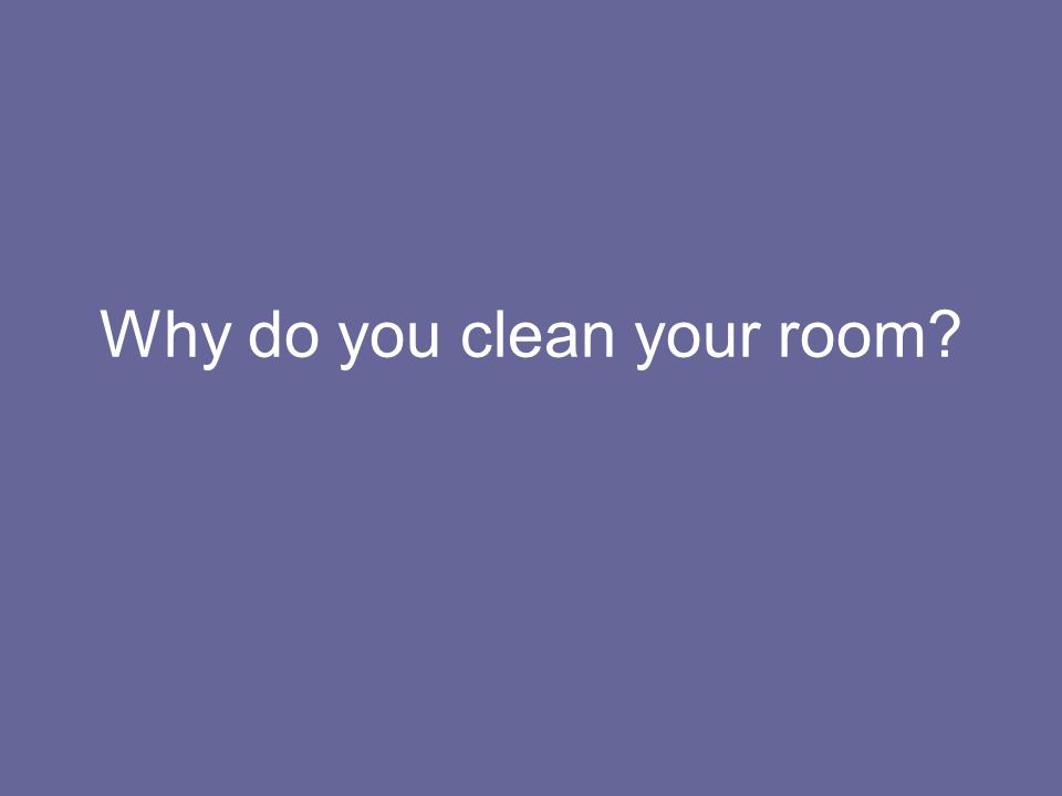 Why do you clean your room