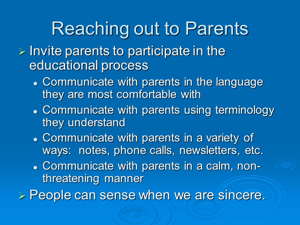 Reaching out to Parents  Invite parents to participate in the educational process Communicate with parents in the language they are most comfortable with Communicate with parents in the language they are most comfortable with Communicate with parents using terminology they understand Communicate with parents using terminology they understand Communicate with parents in a variety of ways: notes, phone calls, newsletters, etc.