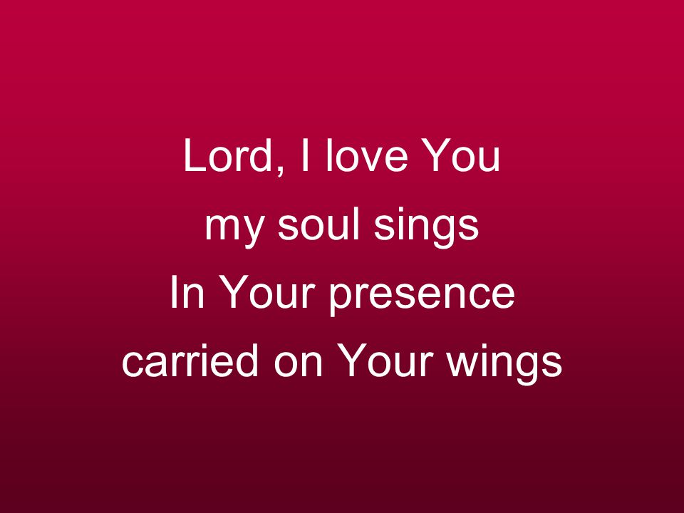 Lord, I love You my soul sings In Your presence carried on Your wings