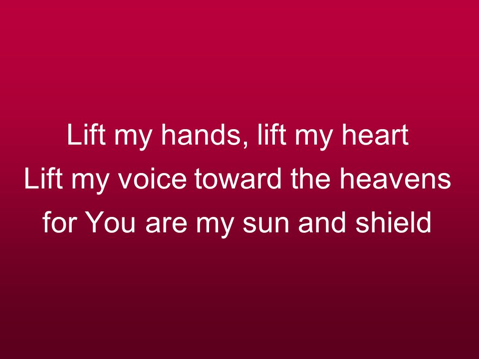 Lift my hands, lift my heart Lift my voice toward the heavens for You are my sun and shield