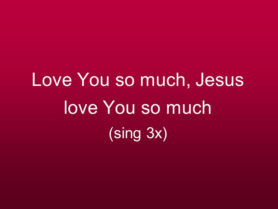 Love You so much, Jesus love You so much (sing 3x)