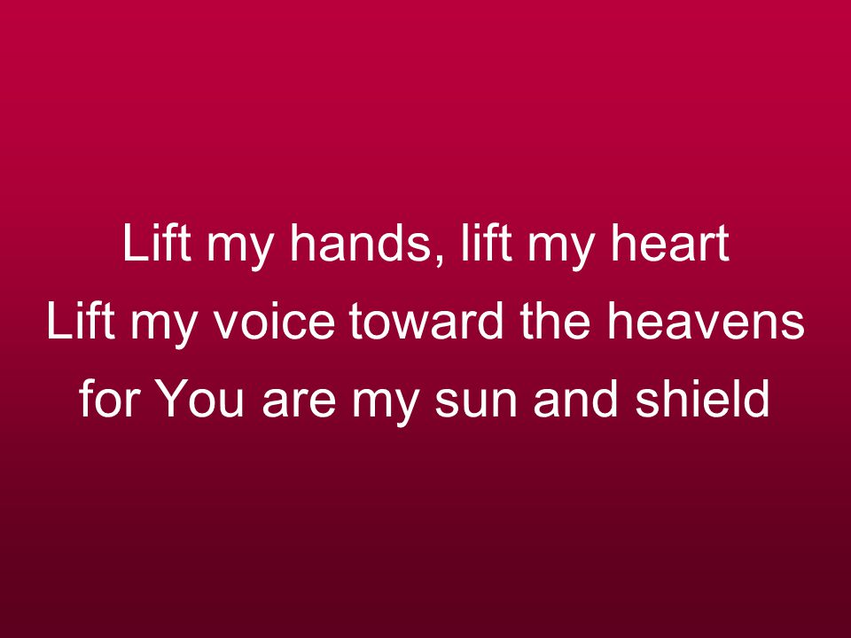 Lift my hands, lift my heart Lift my voice toward the heavens for You are my sun and shield