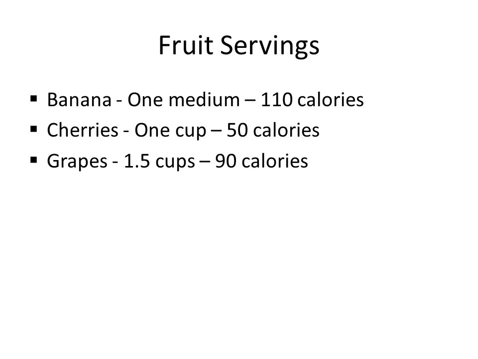 Fruit Servings  Banana - One medium – 110 calories  Cherries - One cup – 50 calories  Grapes cups – 90 calories