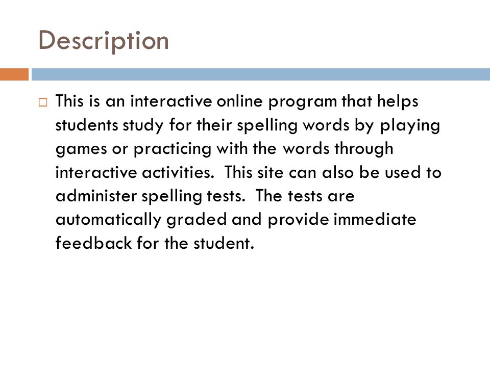 Description  This is an interactive online program that helps students study for their spelling words by playing games or practicing with the words through interactive activities.