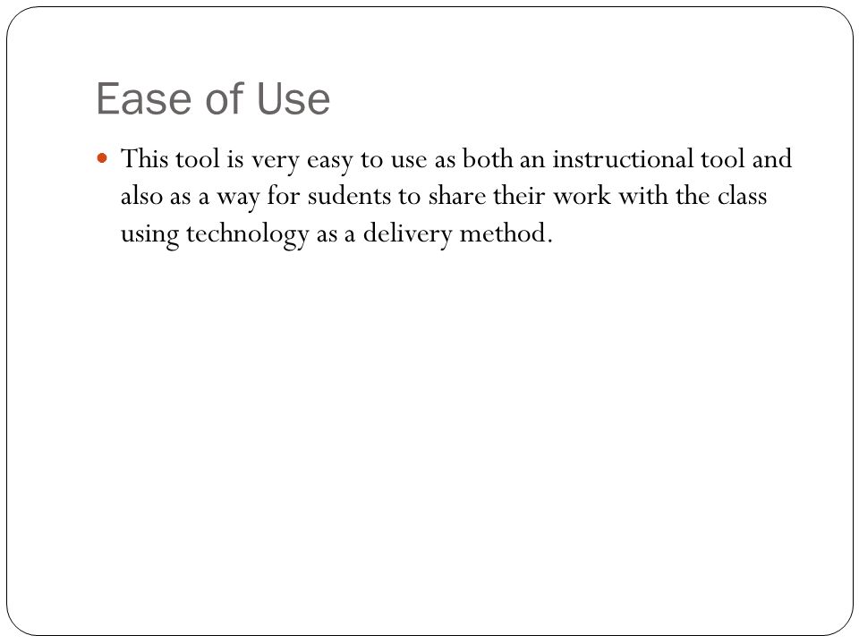 Ease of Use This tool is very easy to use as both an instructional tool and also as a way for sudents to share their work with the class using technology as a delivery method.