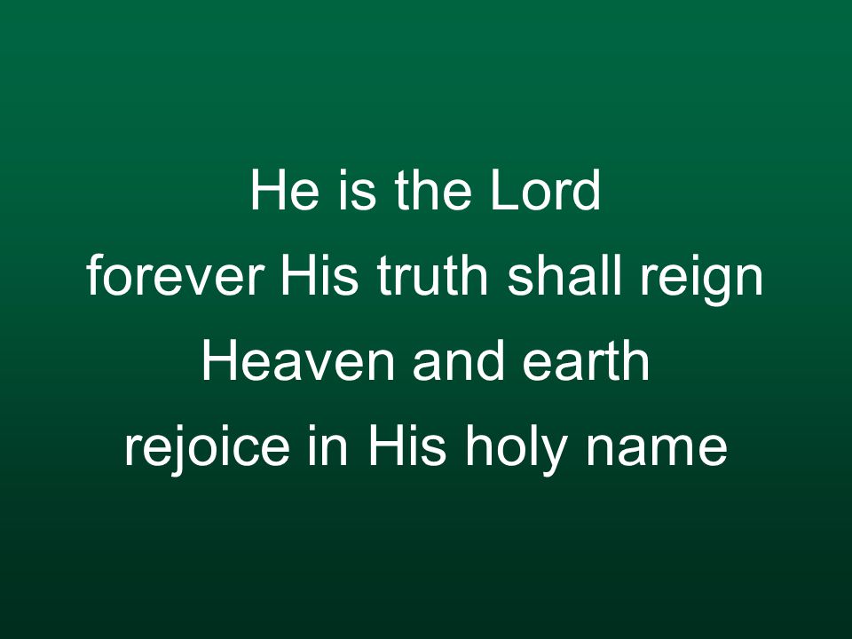 He is the Lord forever His truth shall reign Heaven and earth rejoice in His holy name