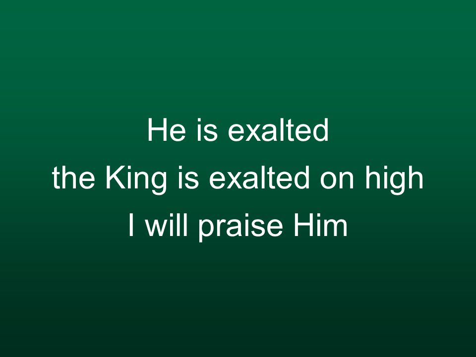 He is exalted the King is exalted on high I will praise Him