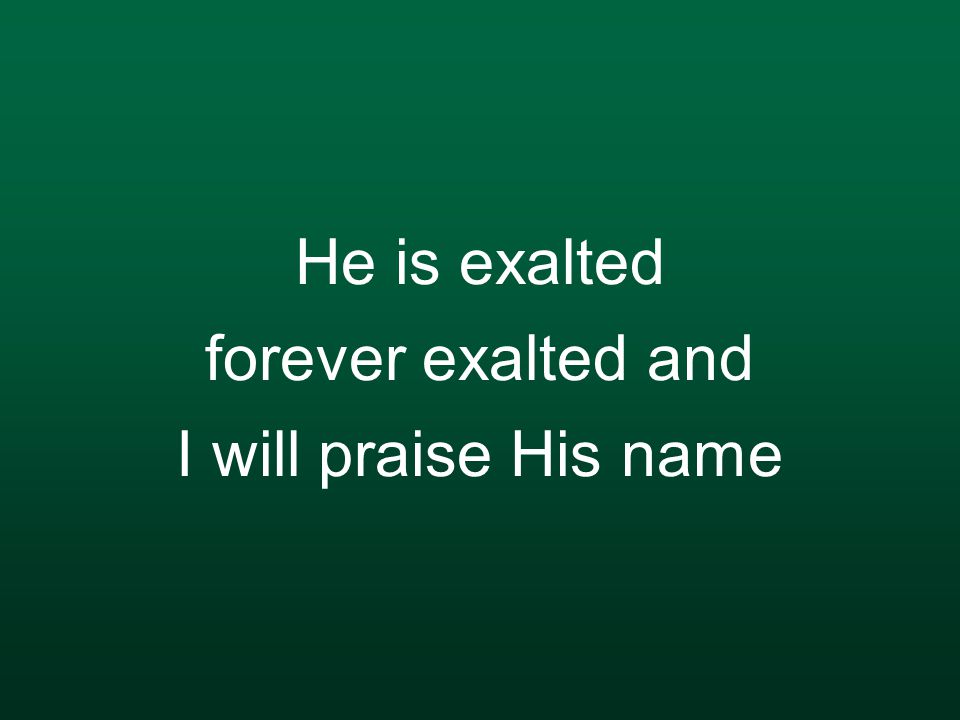 He is exalted forever exalted and I will praise His name