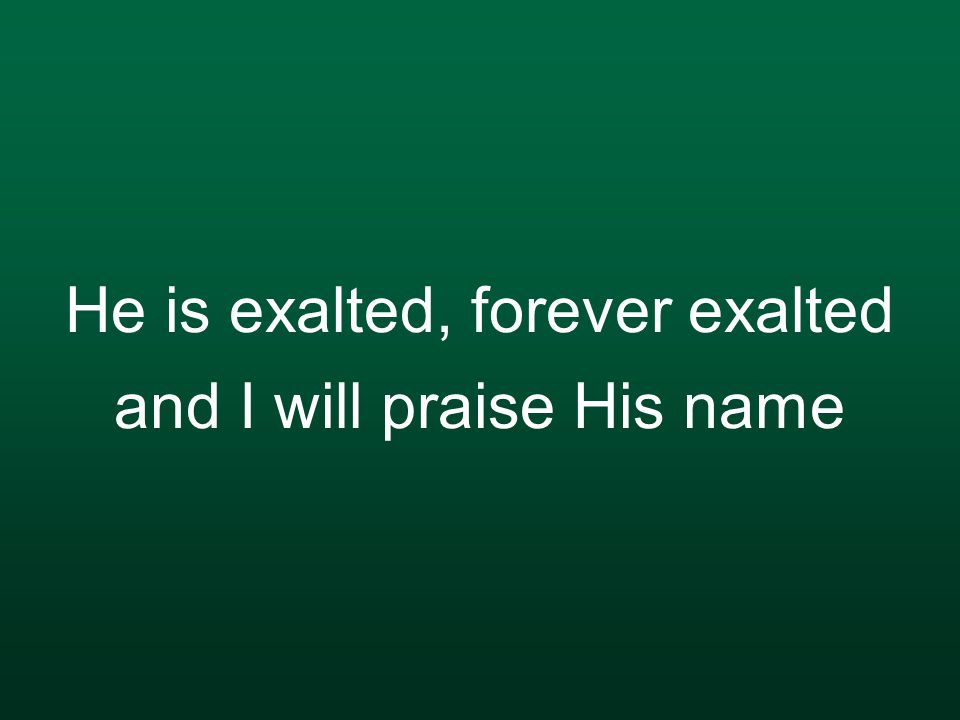 He is exalted, forever exalted and I will praise His name