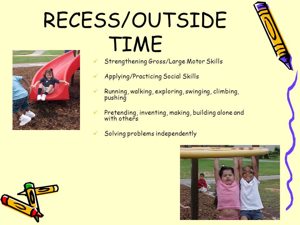 RECESS/OUTSIDE TIME Strengthening Gross/Large Motor Skills Applying/Practicing Social Skills Running, walking, exploring, swinging, climbing, pushing Pretending, inventing, making, building alone and with others Solving problems independently