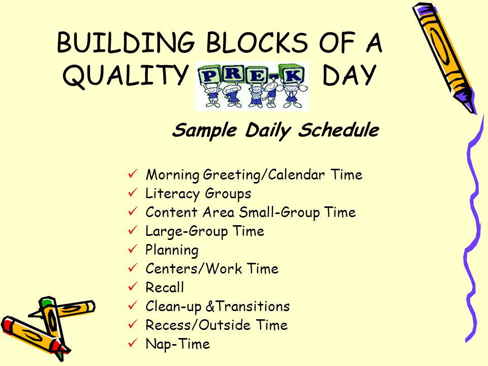 BUILDING BLOCKS OF A QUALITY DAY Sample Daily Schedule Morning Greeting/Calendar Time Literacy Groups Content Area Small-Group Time Large-Group Time Planning Centers/Work Time Recall Clean-up &Transitions Recess/Outside Time Nap-Time