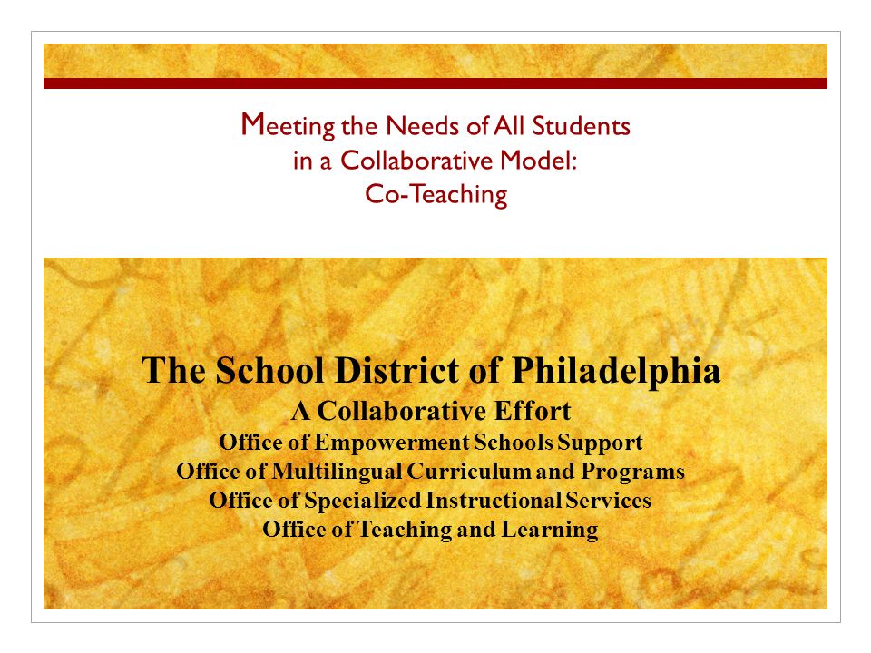 M eeting the Needs of All Students in a Collaborative Model: Co-Teaching The School District of Philadelphia A Collaborative Effort Office of Empowerment Schools Support Office of Multilingual Curriculum and Programs Office of Specialized Instructional Services Office of Teaching and Learning