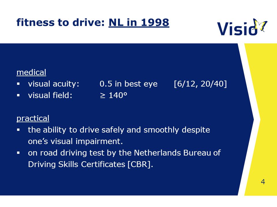 Shared Space 4 fitness to drive: NL in 1998 medical  visual acuity:0.5 in best eye [6/12, 20/40]  visual field:≥ 140° practical  the ability to drive safely and smoothly despite one’s visual impairment.