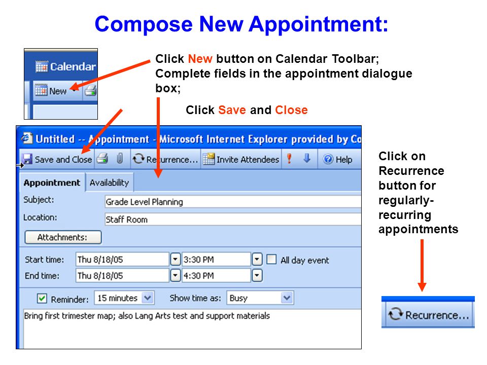 Compose New Appointment: Click New button on Calendar Toolbar; Complete fields in the appointment dialogue box; Click Save and Close Click on Recurrence button for regularly- recurring appointments