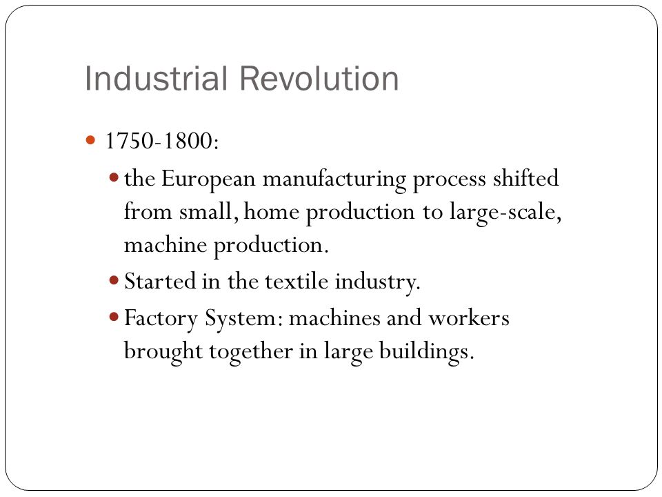 Industrial Revolution : the European manufacturing process shifted from small, home production to large-scale, machine production.