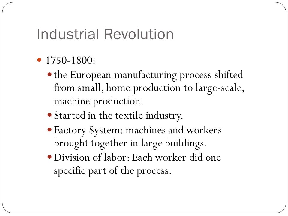 Industrial Revolution : the European manufacturing process shifted from small, home production to large-scale, machine production.