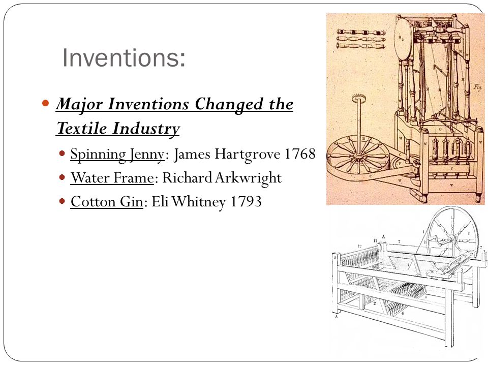 Inventions: Major Inventions Changed the Textile Industry Spinning Jenny: James Hartgrove 1768 Water Frame: Richard Arkwright Cotton Gin: Eli Whitney 1793