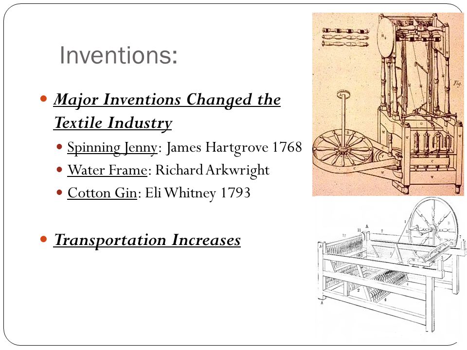 Inventions: Major Inventions Changed the Textile Industry Spinning Jenny: James Hartgrove 1768 Water Frame: Richard Arkwright Cotton Gin: Eli Whitney 1793 Transportation Increases