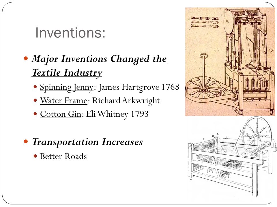 Inventions: Major Inventions Changed the Textile Industry Spinning Jenny: James Hartgrove 1768 Water Frame: Richard Arkwright Cotton Gin: Eli Whitney 1793 Transportation Increases Better Roads